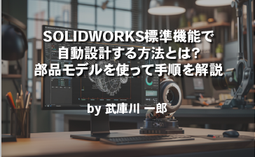 SOLIDWORKS標準機能で自動設計する方法とは？部品モデルを使って手順を解説