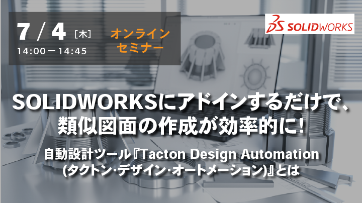 【7月4日(木) WEBセミナー】SOLIDWORKSにアドインするだけで、類似図面の作成が効率的に！自動設計ツール『Tacton Design Automation（タクトン・デザイン・オートメーション）』とは