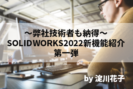 ～弊社技術者も納得～SOLIDWORKS2022 新機能紹介、第一弾 by 淀川花子